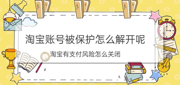 淘宝账号被保护怎么解开呢 淘宝有支付风险怎么关闭？